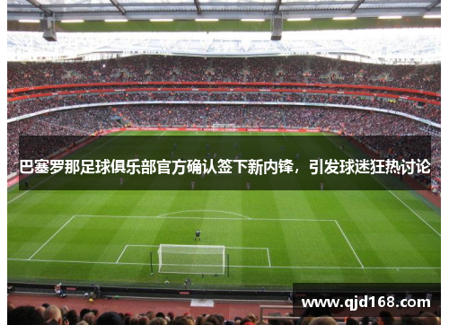 巴塞罗那足球俱乐部官方确认签下新内锋，引发球迷狂热讨论