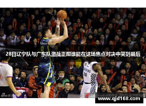 28日辽宁队与广东队激战正酣谁能在这场焦点对决中笑到最后