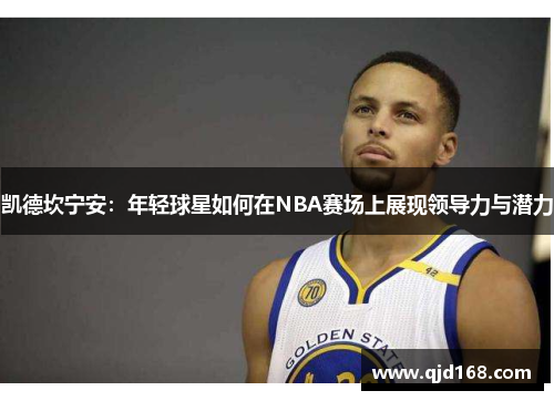 凯德坎宁安：年轻球星如何在NBA赛场上展现领导力与潜力