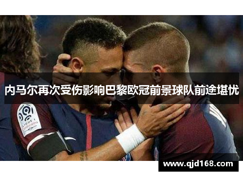 内马尔再次受伤影响巴黎欧冠前景球队前途堪忧