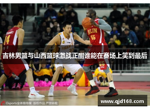 吉林男篮与山西篮球激战正酣谁能在赛场上笑到最后