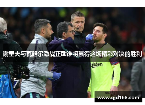 谢里夫与瓦路尔激战正酣谁将赢得这场精彩对决的胜利