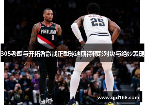 305老鹰与开拓者激战正酣球迷期待精彩对决与绝妙表现